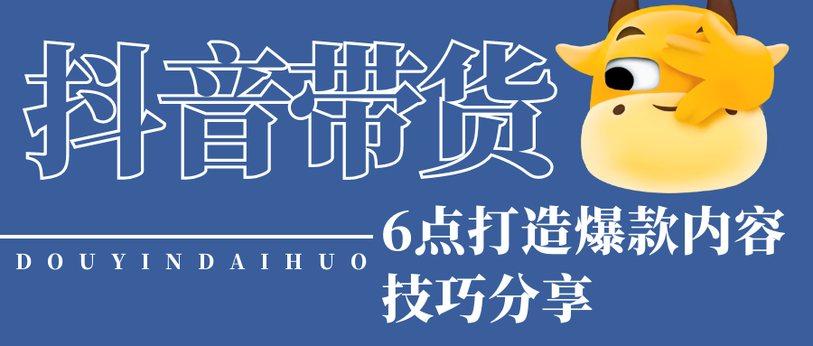 抖音带货内容分析：6点打造爆款内容技巧分享