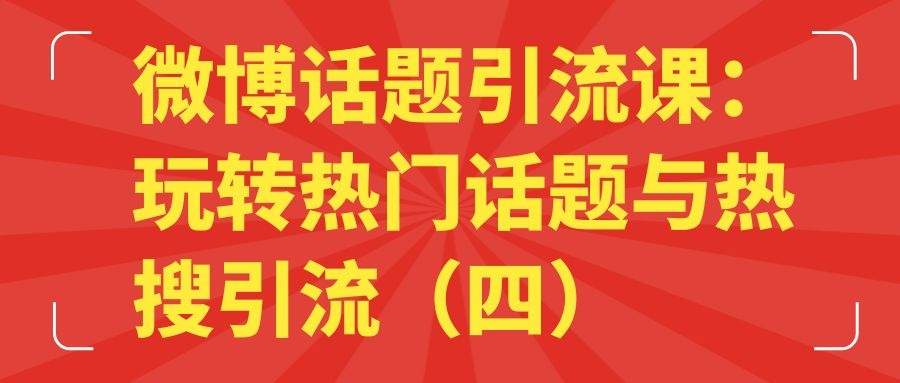 微博话题引流课：玩转热门话题与热搜引流（四）