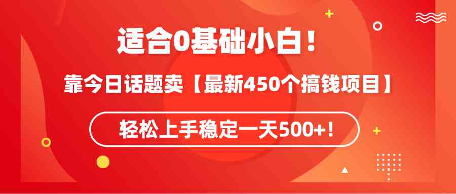 【第52259期】适合0基础小白！靠今日话题卖【最新450个搞钱方法】轻松上手稳定一天500+！