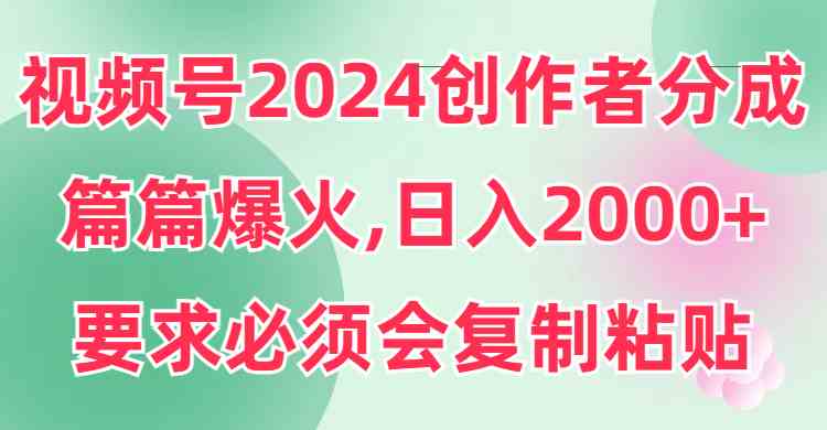 【第52255期】视频号2024创作者分成，片片爆火，要求必须会复制粘贴，日入2000+