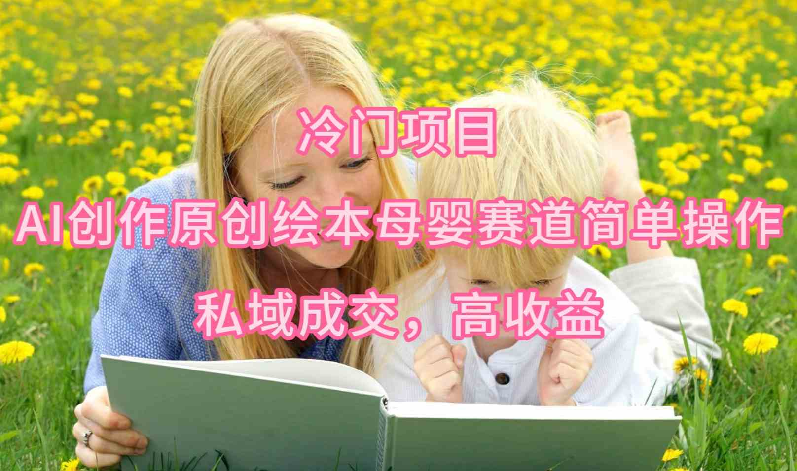 【第52334期】冷门项目，AI创作原创绘本母婴赛道简单操作，私域成交，高收益