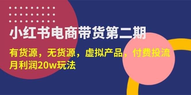 (3.30)小红书电商带货第二期，有货源，无货源，虚拟产品，付费投流，月利润20w