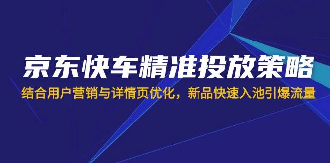 (3.30)京东快车精准投放策略，结合用户营销与详情页优化，新品快速入池引爆流量
