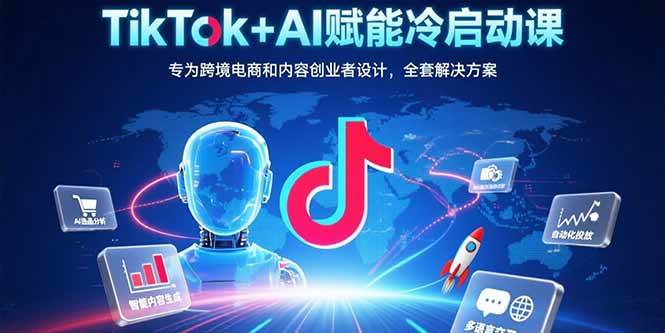 (8.3)TikTok+AI赋能冷启动课：专为跨境电商和内容创业者设计，全套解决方案