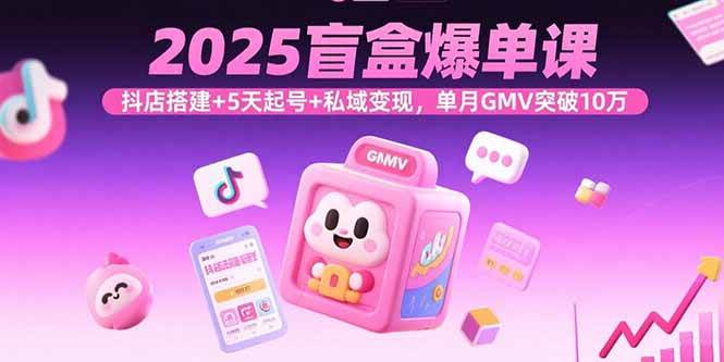 (9.7)2025盲盒爆单课，抖店搭建+5天起号+私域变现，单月GMV突破10万