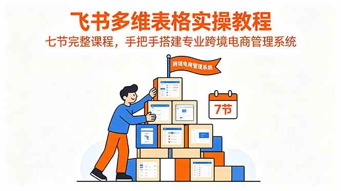 (6.15)飞书多维表格实操教程，七节完整课程，手把手搭建专业跨境电商管理系统